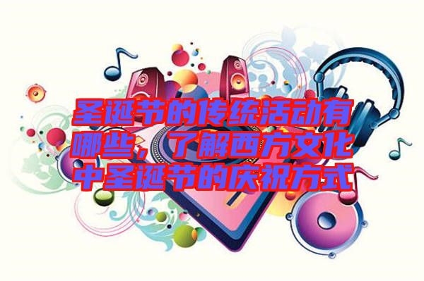 圣誕節(jié)的傳統(tǒng)活動有哪些，了解西方文化中圣誕節(jié)的慶祝方式