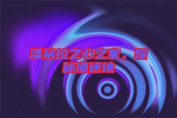 潘朵拉之心之家，探秘漫迷地
