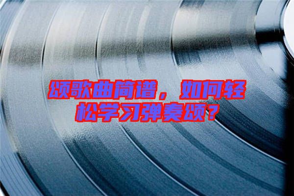 頌歌曲簡譜，如何輕松學(xué)習(xí)彈奏頌？