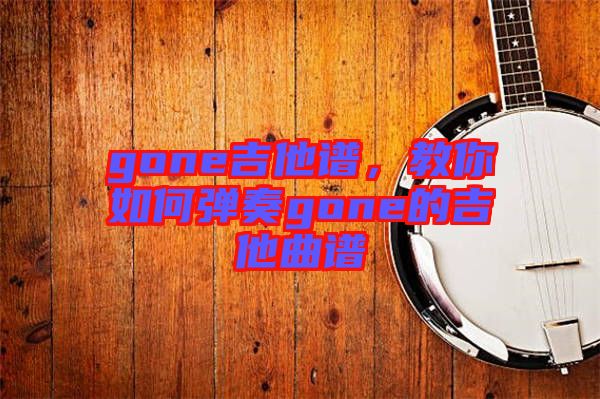 gone吉他譜，教你如何彈奏gone的吉他曲譜