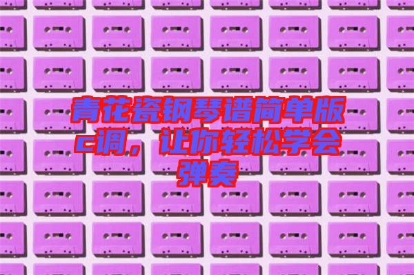 青花瓷鋼琴譜簡單版c調(diào)，讓你輕松學會彈奏