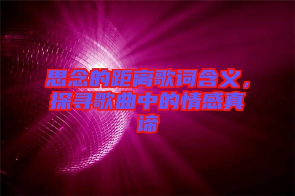 思念的距離歌詞含義，探尋歌曲中的情感真諦