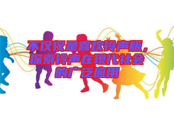 不僅僅是喜歡鈴聲版，探索鈴聲在現(xiàn)代社會的廣泛應用