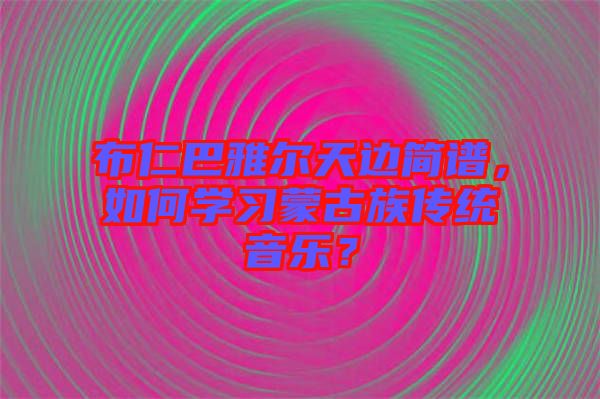 布仁巴雅爾天邊簡(jiǎn)譜，如何學(xué)習(xí)蒙古族傳統(tǒng)音樂？