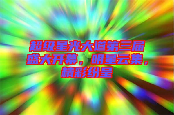 超級星光大道第三屆盛大開幕，明星云集，精彩紛呈