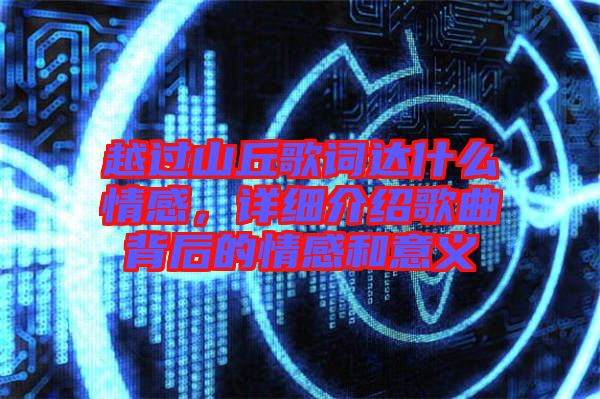 越過山丘歌詞達(dá)什么情感，詳細(xì)介紹歌曲背后的情感和意義