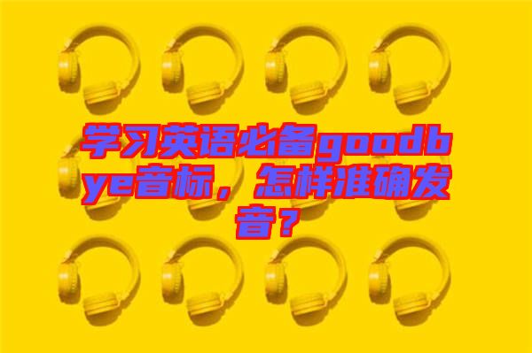 學(xué)習(xí)英語必備goodbye音標(biāo)，怎樣準(zhǔn)確發(fā)音？
