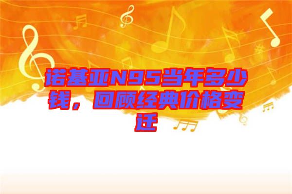 諾基亞N95當(dāng)年多少錢，回顧經(jīng)典價(jià)格變遷