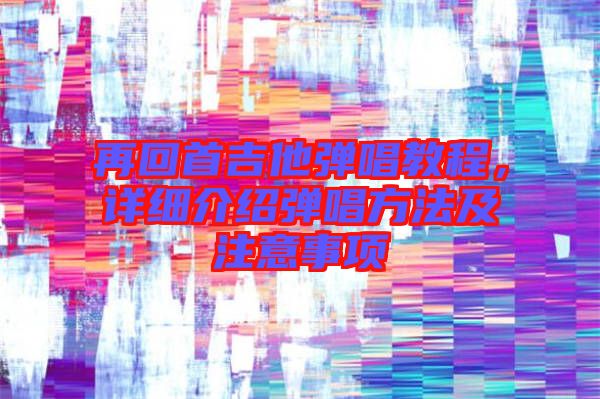 再回首吉他彈唱教程，詳細介紹彈唱方法及注意事項