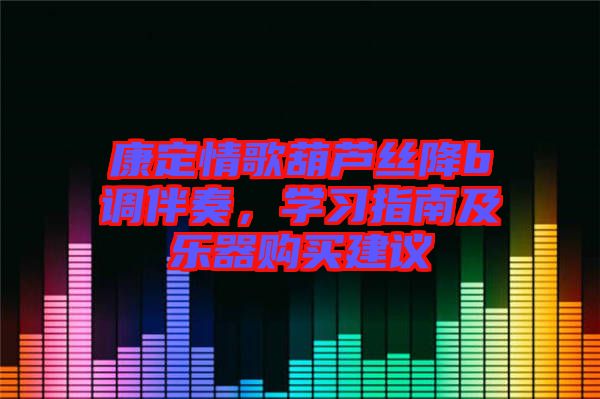 康定情歌葫蘆絲降b調(diào)伴奏，學習指南及樂器購買建議