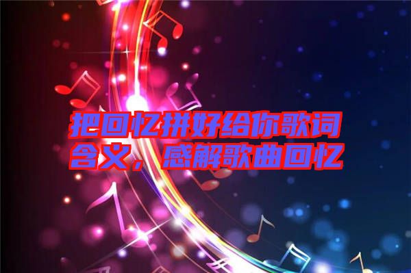 把回憶拼好給你歌詞含義，感解歌曲回憶