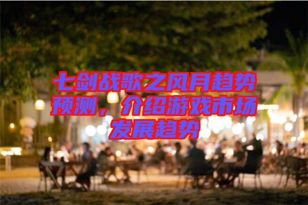 七劍戰(zhàn)歌之風(fēng)月趨勢預(yù)測，介紹游戲市場發(fā)展趨勢