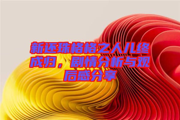 新還珠格格之人兒終成歸，劇情分析與觀后感分享