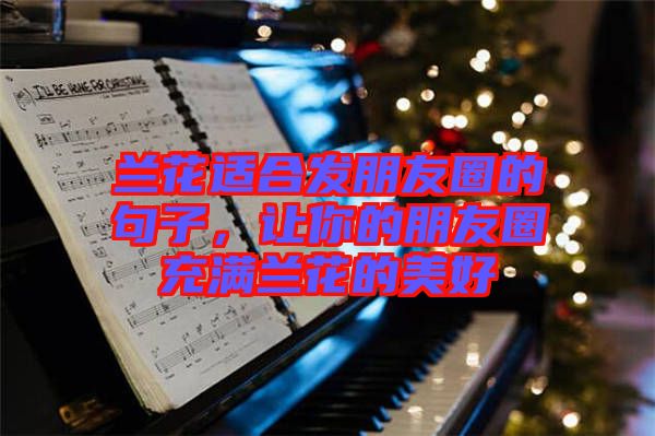 蘭花適合發(fā)朋友圈的句子，讓你的朋友圈充滿蘭花的美好