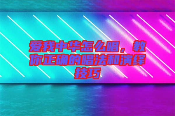 愛(ài)我中華怎么唱，教你正確的唱法和演繹技巧
