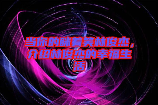 當(dāng)你的瞇著笑林俊杰，介紹林俊杰的幸福生活