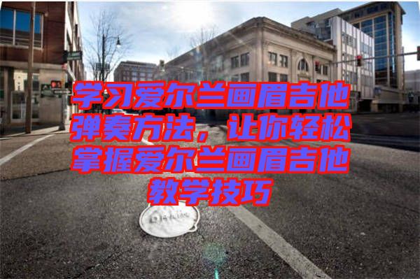學習愛爾蘭畫眉吉他彈奏方法，讓你輕松掌握愛爾蘭畫眉吉他教學技巧