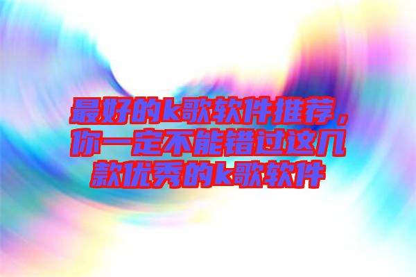 最好的k歌軟件推薦，你一定不能錯過這幾款優(yōu)秀的k歌軟件