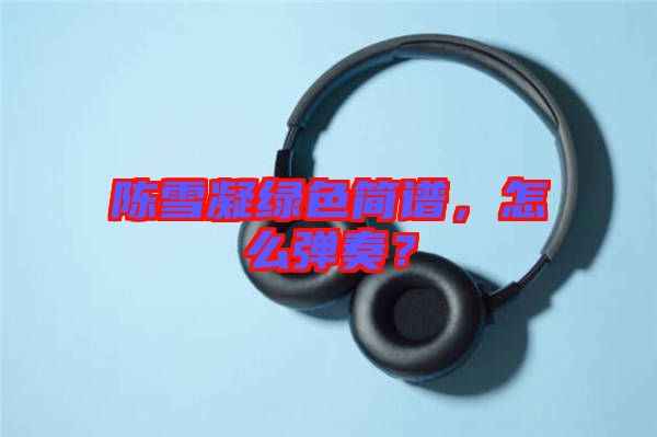 陳雪凝綠色簡譜，怎么彈奏？