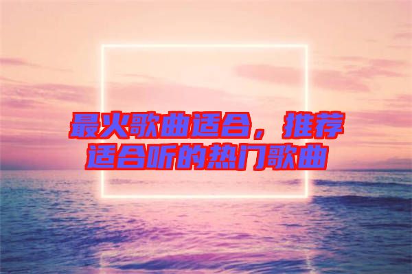最火歌曲適合，推薦適合聽(tīng)的熱門歌曲