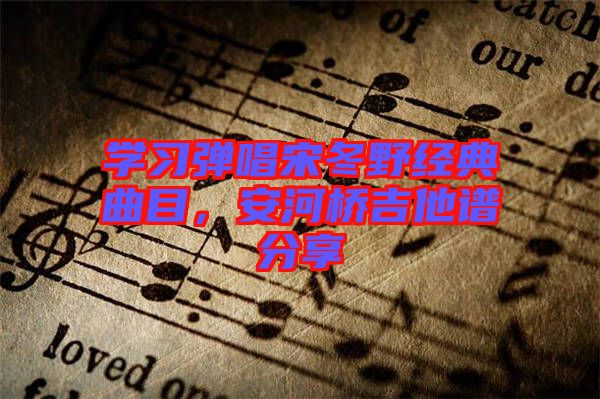 學習彈唱宋冬野經典曲目，安河橋吉他譜分享