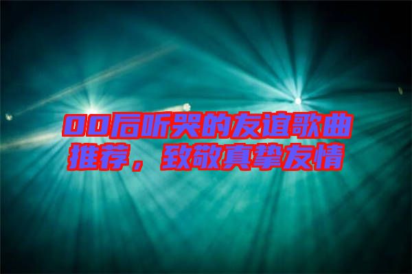 00后聽哭的友誼歌曲推薦，致敬真摯友情