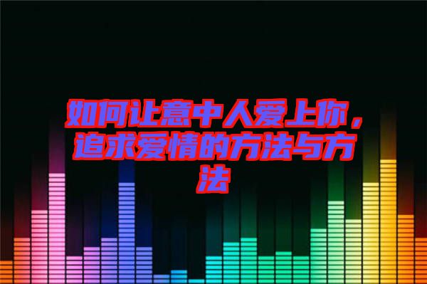 如何讓意中人愛(ài)上你，追求愛(ài)情的方法與方法