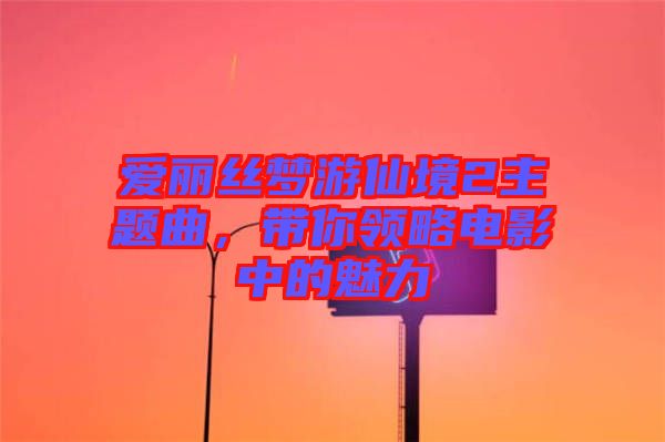 愛麗絲夢游仙境2主題曲，帶你領(lǐng)略電影中的魅力