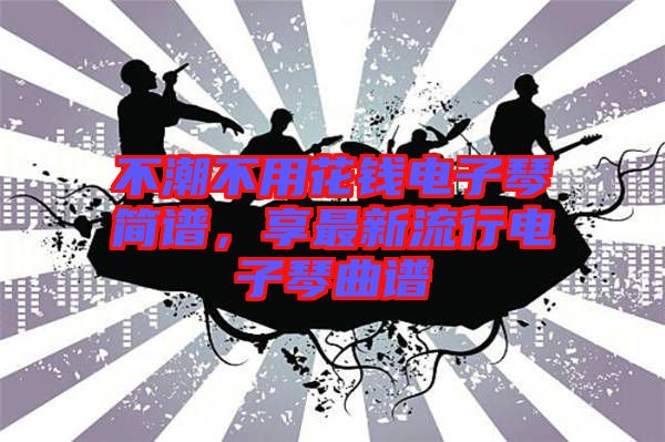 不潮不用花錢(qián)電子琴簡(jiǎn)譜，享最新流行電子琴曲譜