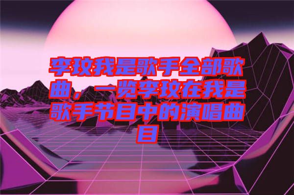 李玟我是歌手全部歌曲，一覽李玟在我是歌手節(jié)目中的演唱曲目