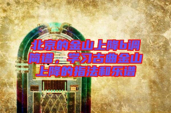 北京的金山上降b調簡譜，學習古曲金山上降的指法和樂譜