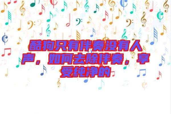 酷狗只有伴奏沒有人聲，如何去除伴奏，享受純凈的