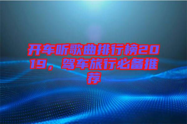 開(kāi)車聽(tīng)歌曲排行榜2019，駕車旅行必備推薦
