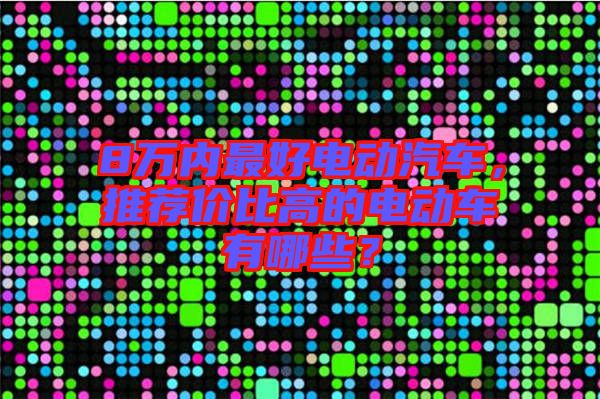 8萬內(nèi)最好電動(dòng)汽車，推薦價(jià)比高的電動(dòng)車有哪些？