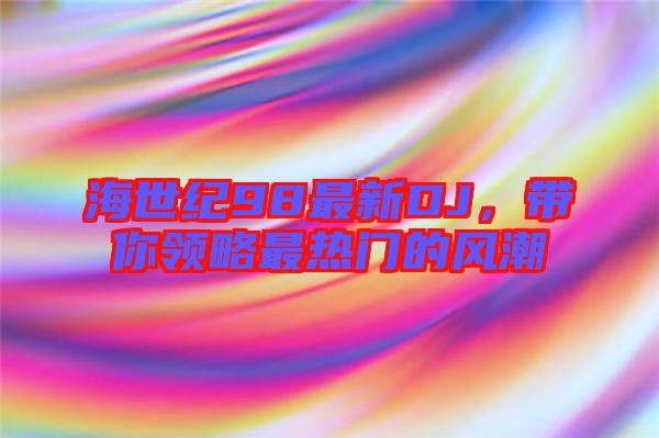 海世紀(jì)98最新DJ，帶你領(lǐng)略最熱門的風(fēng)潮