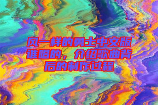 風(fēng)一樣的勇士中文版誰唱的，介紹歌曲背后的制作過程