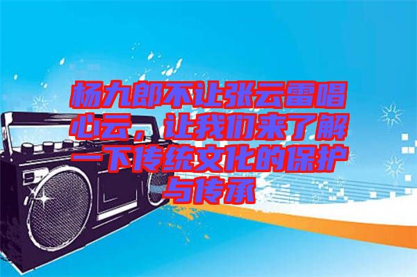 楊九郎不讓張?jiān)评壮脑?，讓我們來了解一下傳統(tǒng)文化的保護(hù)與傳承