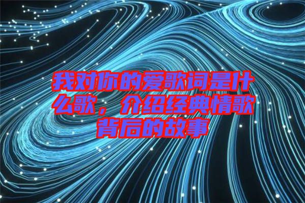 我對(duì)你的愛(ài)歌詞是什么歌，介紹經(jīng)典情歌背后的故事