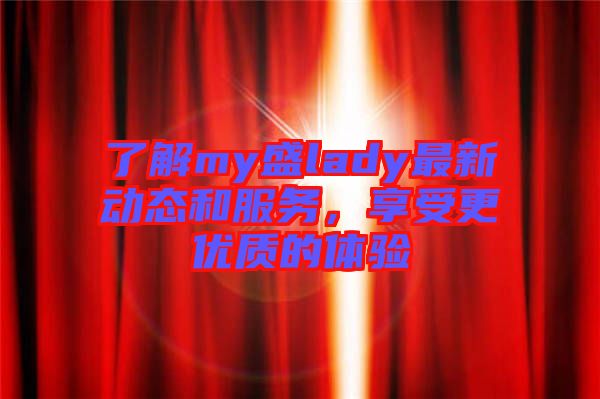 了解my盛lady最新動(dòng)態(tài)和服務(wù)，享受更優(yōu)質(zhì)的體驗(yàn)