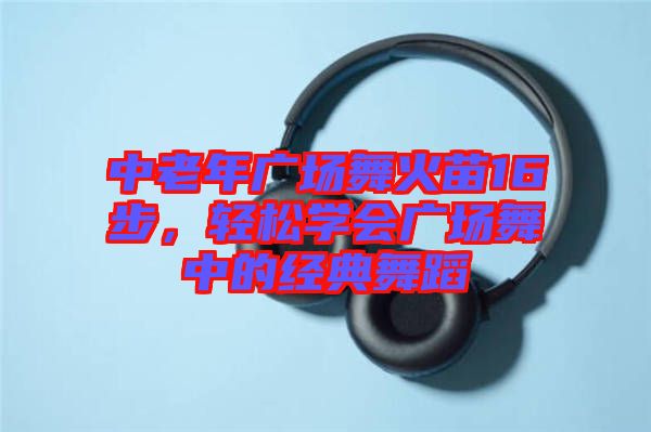 中老年廣場舞火苗16步，輕松學會廣場舞中的經典舞蹈