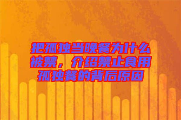 把孤獨當晚餐為什么被禁，介紹禁止食用孤獨餐的背后原因