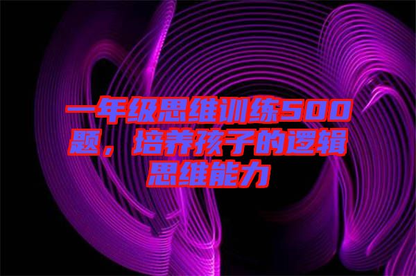 一年級(jí)思維訓(xùn)練500題，培養(yǎng)孩子的邏輯思維能力