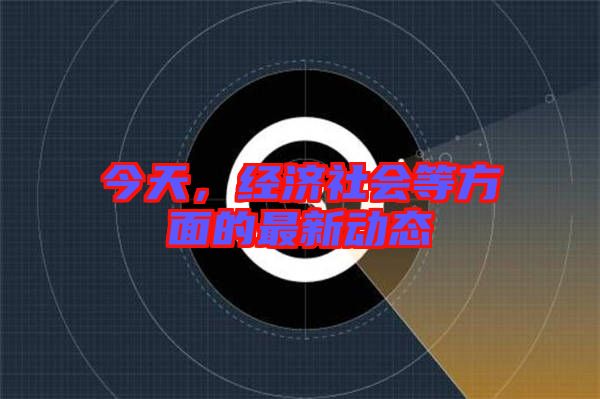 今天，經濟社會等方面的最新動態(tài)