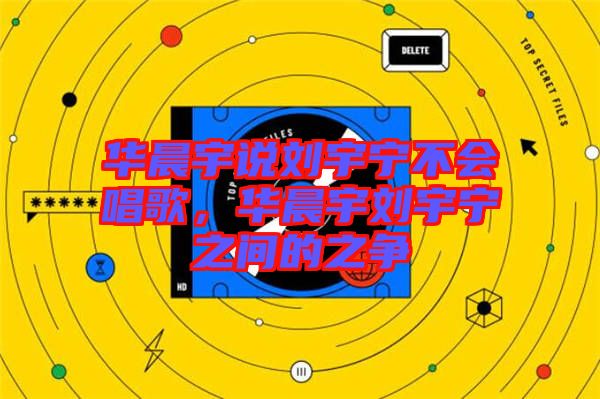 華晨宇說(shuō)劉宇寧不會(huì)唱歌，華晨宇劉宇寧之間的之爭(zhēng)