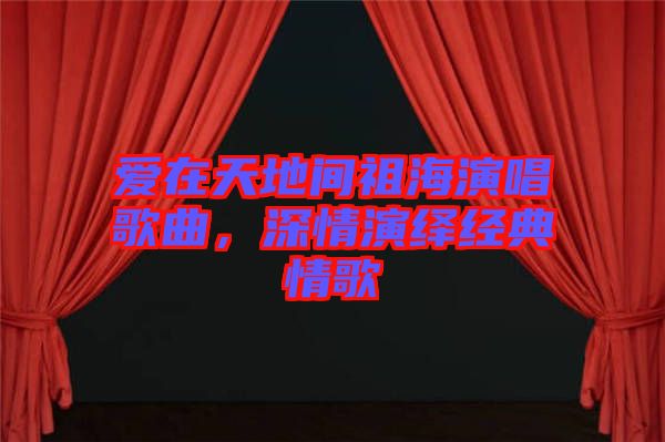 愛在天地間祖海演唱歌曲，深情演繹經(jīng)典情歌