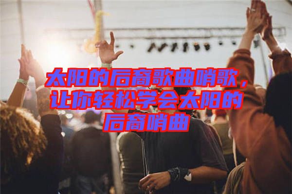 太陽(yáng)的后裔歌曲哨歌，讓你輕松學(xué)會(huì)太陽(yáng)的后裔哨曲