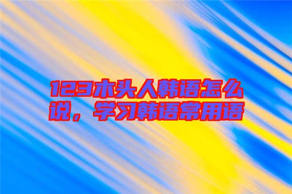 123木頭人韓語怎么說，學習韓語常用語