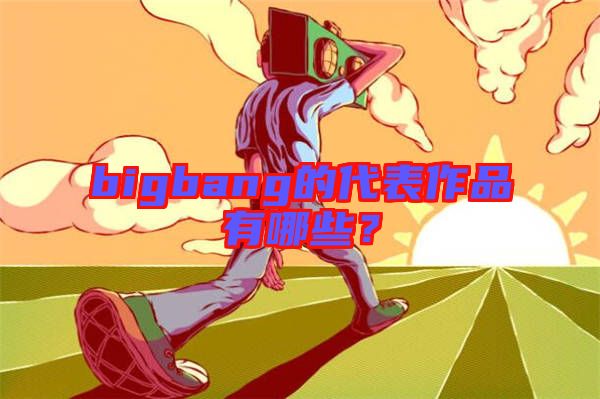 bigbang的代表作品有哪些？