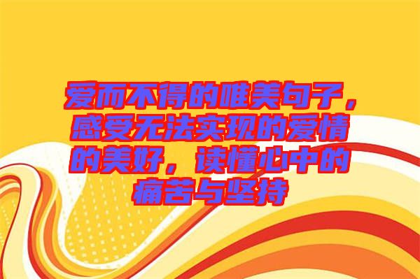 愛而不得的唯美句子，感受無法實現的愛情的美好，讀懂心中的痛苦與堅持