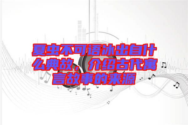 夏蟲不可語冰出自什么典故，介紹古代寓言故事的來源